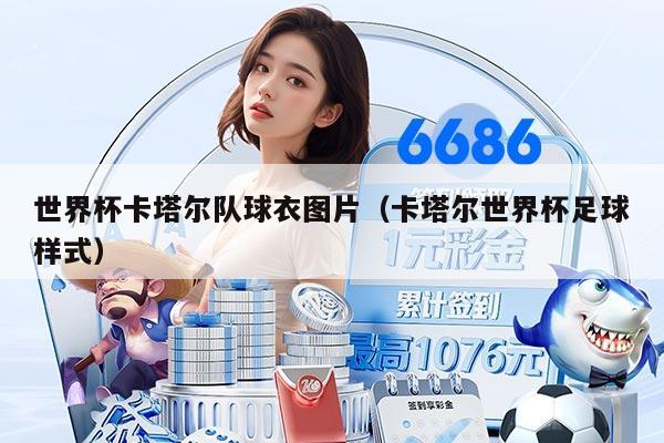 世界杯卡塔爾隊球衣圖片（卡塔爾世界杯足球樣式）