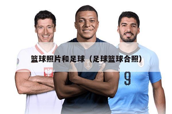 籃球照片和足球（足球籃球合照）