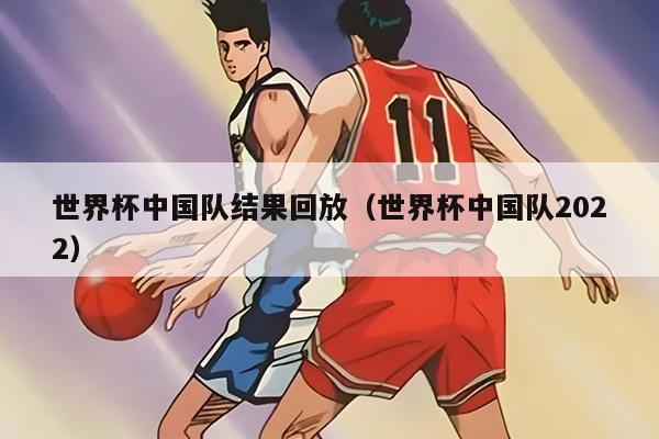 世界杯中國隊結(jié)果回放（世界杯中國隊2022）