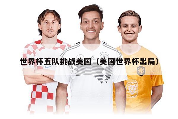 世界杯五隊挑戰(zhàn)美國（美國世界杯出局）