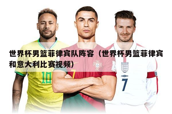 世界杯男籃菲律賓隊陣容（世界杯男籃菲律賓和意大利比賽視頻）