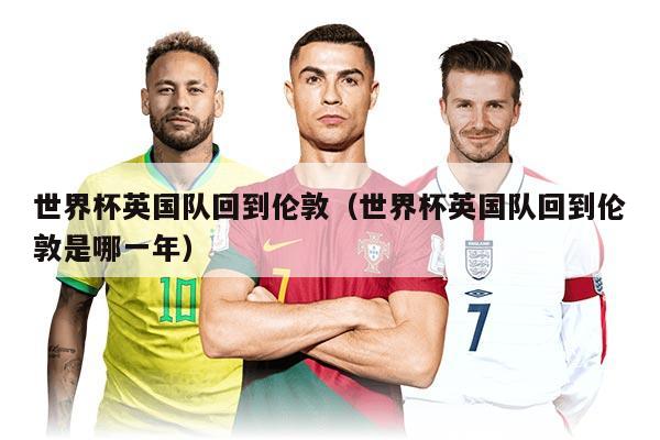 世界杯英國隊回到倫敦（世界杯英國隊回到倫敦是哪一年）