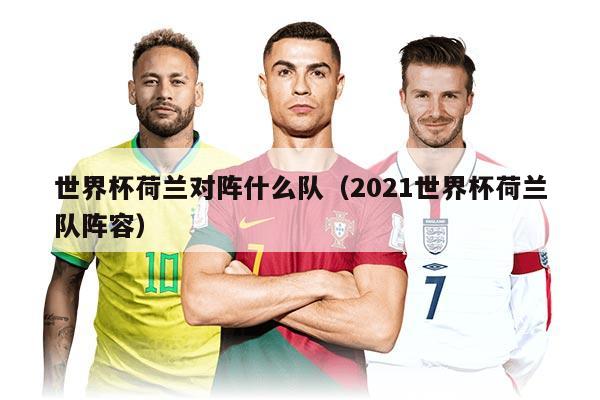 世界杯荷蘭對陣什么隊（2021世界杯荷蘭隊陣容）