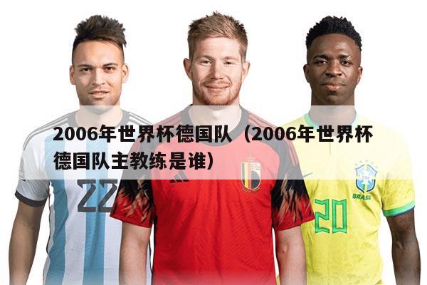 2006年世界杯德國(guó)隊(duì)（2006年世界杯德國(guó)隊(duì)主教練是誰(shuí)）