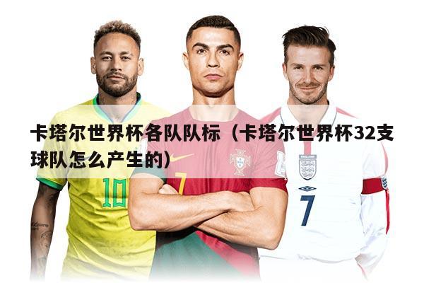 卡塔爾世界杯各隊(duì)隊(duì)標(biāo)（卡塔爾世界杯32支球隊(duì)怎么產(chǎn)生的）