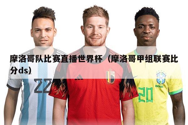 摩洛哥隊(duì)比賽直播世界杯（摩洛哥甲組聯(lián)賽比分ds）