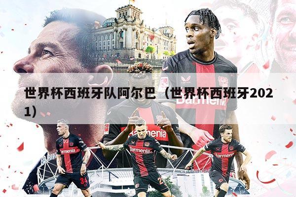 世界杯西班牙隊阿爾巴（世界杯西班牙2021）