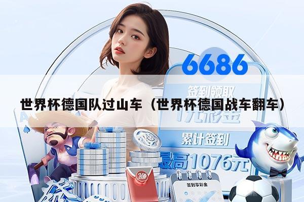 世界杯德國(guó)隊(duì)過(guò)山車(chē)（世界杯德國(guó)戰(zhàn)車(chē)翻車(chē)）
