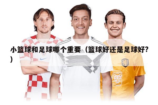 小籃球和足球哪個(gè)重要（籃球好還是足球好?）