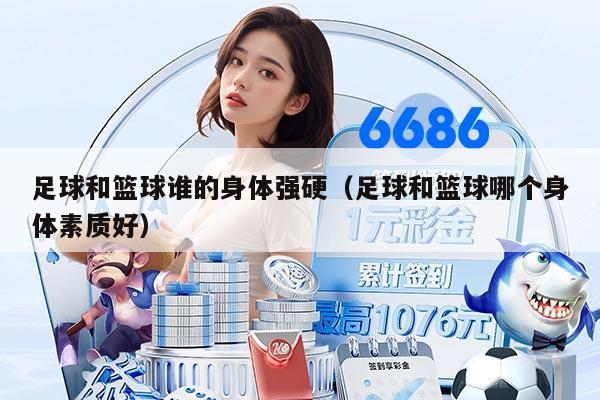 足球和籃球誰的身體強硬（足球和籃球哪個身體素質(zhì)好）