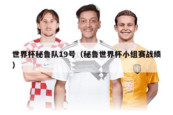 世界杯秘魯隊(duì)19號(hào)（秘魯世界杯小組賽戰(zhàn)績(jī)）