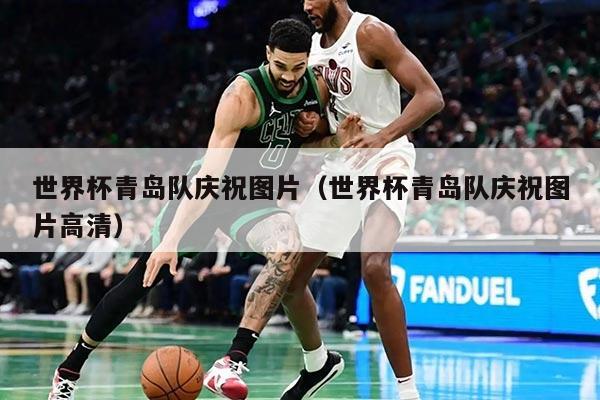 世界杯青島隊慶祝圖片（世界杯青島隊慶祝圖片高清）