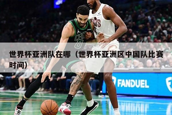 世界杯亞洲隊在哪（世界杯亞洲區(qū)中國隊比賽時間）