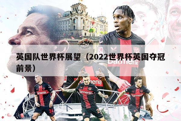 英國(guó)隊(duì)世界杯展望（2022世界杯英國(guó)奪冠前景）