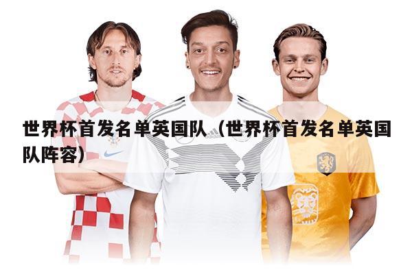 世界杯首發(fā)名單英國隊（世界杯首發(fā)名單英國隊陣容）