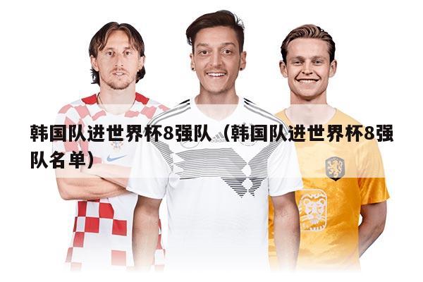 韓國(guó)隊(duì)進(jìn)世界杯8強(qiáng)隊(duì)（韓國(guó)隊(duì)進(jìn)世界杯8強(qiáng)隊(duì)名單）