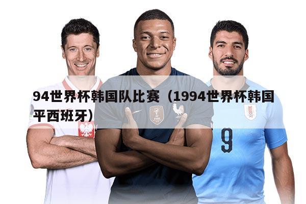 94世界杯韓國(guó)隊(duì)比賽（1994世界杯韓國(guó)平西班牙）