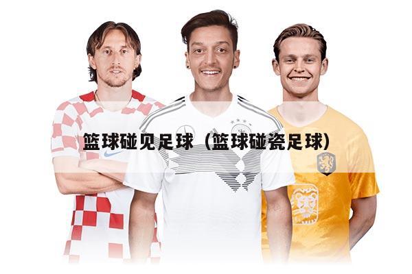 籃球碰見(jiàn)足球（籃球碰瓷足球）