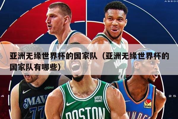 亞洲無緣世界杯的國家隊（亞洲無緣世界杯的國家隊有哪些）