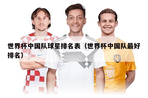 世界杯中國隊球星排名表（世界杯中國隊最好排名）