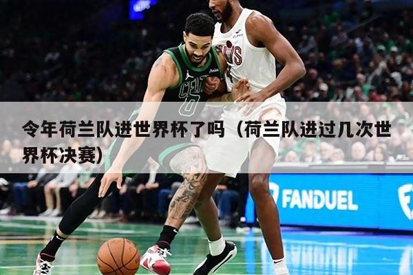 令年荷蘭隊(duì)進(jìn)世界杯了嗎（荷蘭隊(duì)進(jìn)過幾次世界杯決賽）