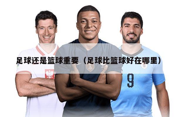 足球還是籃球重要（足球比籃球好在哪里）