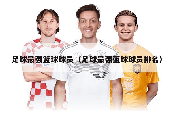 足球最強籃球球員（足球最強籃球球員排名）