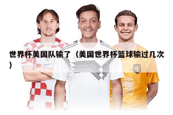 世界杯美國(guó)隊(duì)輸了（美國(guó)世界杯籃球輸過幾次）