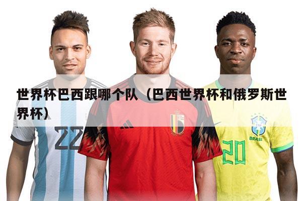 世界杯巴西跟哪個(gè)隊(duì)（巴西世界杯和俄羅斯世界杯）