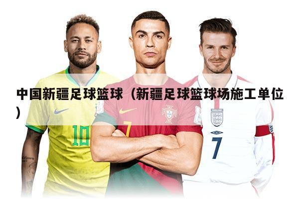 中國(guó)新疆足球籃球（新疆足球籃球場(chǎng)施工單位）