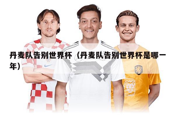 丹麥隊(duì)告別世界杯（丹麥隊(duì)告別世界杯是哪一年）