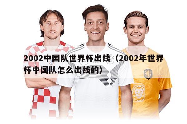 2002中國(guó)隊(duì)世界杯出線（2002年世界杯中國(guó)隊(duì)怎么出線的）