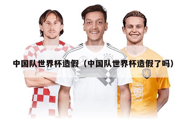 中國(guó)隊(duì)世界杯造假（中國(guó)隊(duì)世界杯造假了嗎）