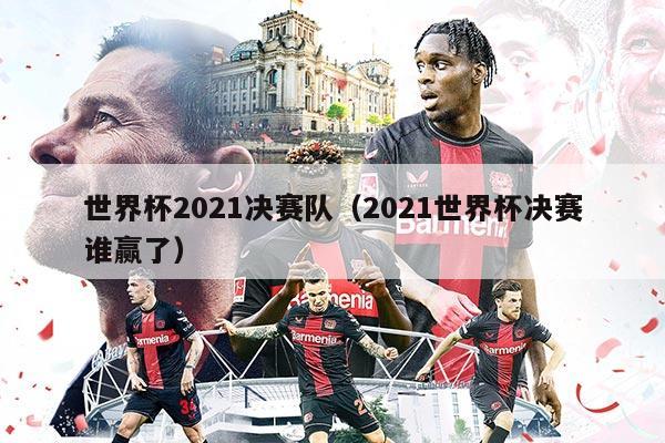 世界杯2021決賽隊(duì)(2021世界杯決賽誰(shuí)贏了)