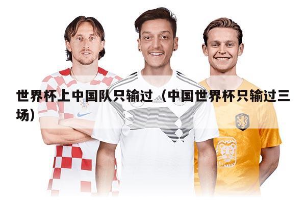 世界杯上中國隊只輸過（中國世界杯只輸過三場）