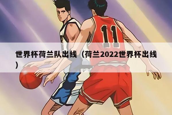 世界杯荷蘭隊出線（荷蘭2022世界杯出線）