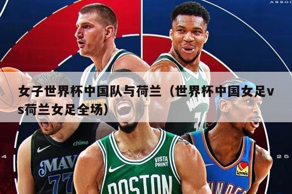 女子世界杯中國隊(duì)與荷蘭（世界杯中國女足vs荷蘭女足全場(chǎng)）