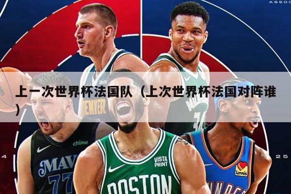 上一次世界杯法國隊（上次世界杯法國對陣誰）