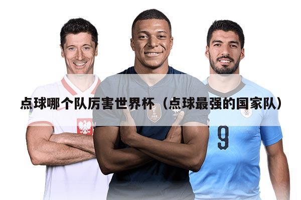 點(diǎn)球哪個(gè)隊(duì)厲害世界杯（點(diǎn)球最強(qiáng)的國家隊(duì)）