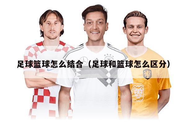 足球籃球怎么結(jié)合（足球和籃球怎么區(qū)分）