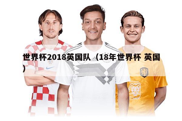 世界杯2018英國隊（18年世界杯 英國）