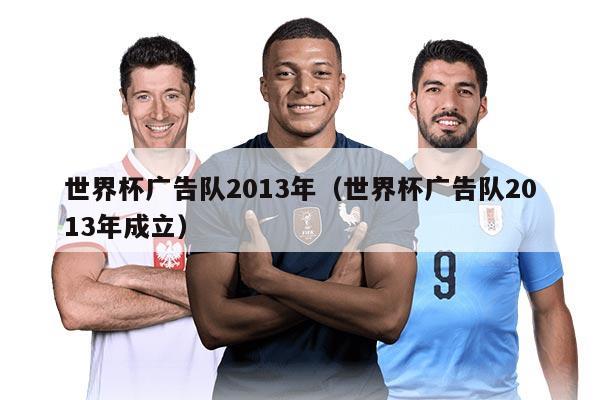 世界杯廣告隊2013年（世界杯廣告隊2013年成立）