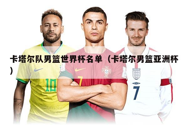 卡塔爾隊男籃世界杯名單（卡塔爾男籃亞洲杯）