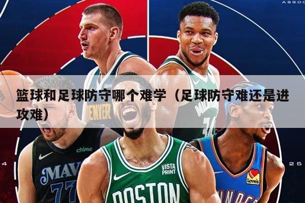 籃球和足球防守哪個難學（足球防守難還是進攻難）