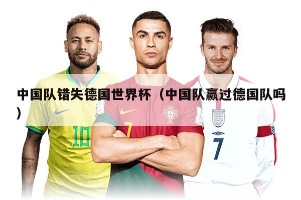 中國隊(duì)錯(cuò)失德國世界杯（中國隊(duì)贏過德國隊(duì)嗎）