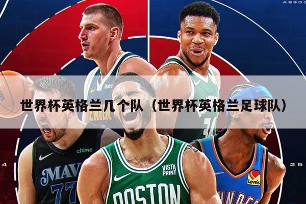 世界杯英格蘭幾個隊（世界杯英格蘭足球隊）