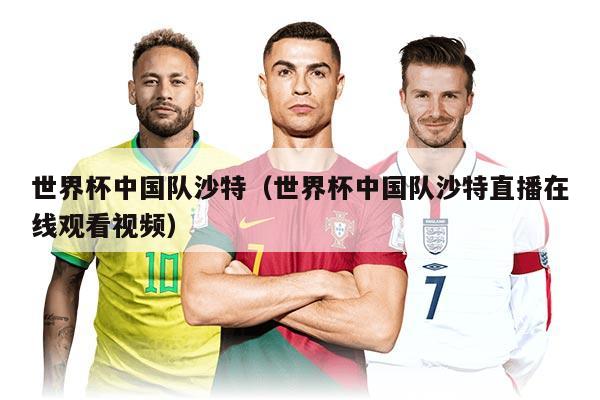 世界杯中國隊沙特（世界杯中國隊沙特直播在線觀看視頻）