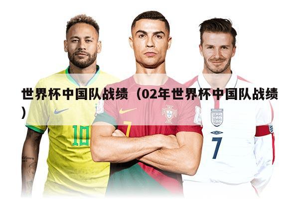 世界杯中國(guó)隊(duì)?wèi)?zhàn)績(jī)（02年世界杯中國(guó)隊(duì)?wèi)?zhàn)績(jī)）