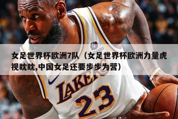 女足世界杯歐洲7隊(duì)（女足世界杯歐洲力量虎視眈眈,中國(guó)女足還要步步為營(yíng)）