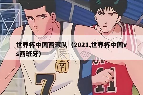 世界杯中國西藏隊(duì)（2021,世界杯中國vs西班牙）